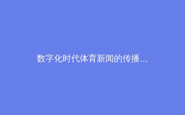 数字化时代体育新闻的传播变革与伦理挑战
