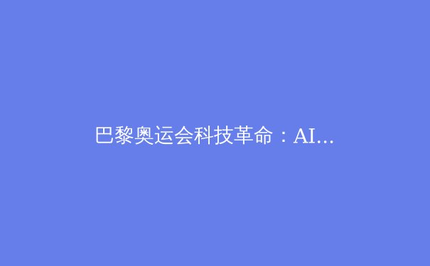 巴黎奥运会科技革命：AI裁判与智能装备如何重塑竞技体育 - 2